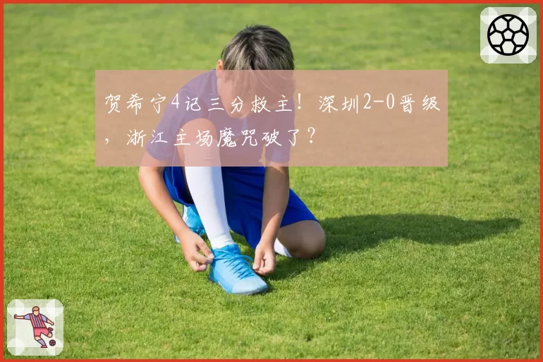 贺希宁4记三分救主!深圳2-0晋级,浙江主场魔咒破了?