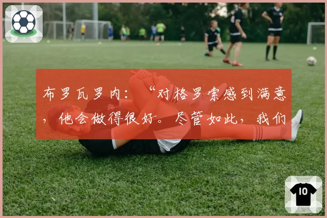布罗瓦罗内：“对格罗索感到满意，他会做得很好。尽管如此，我们还是被削弱了”