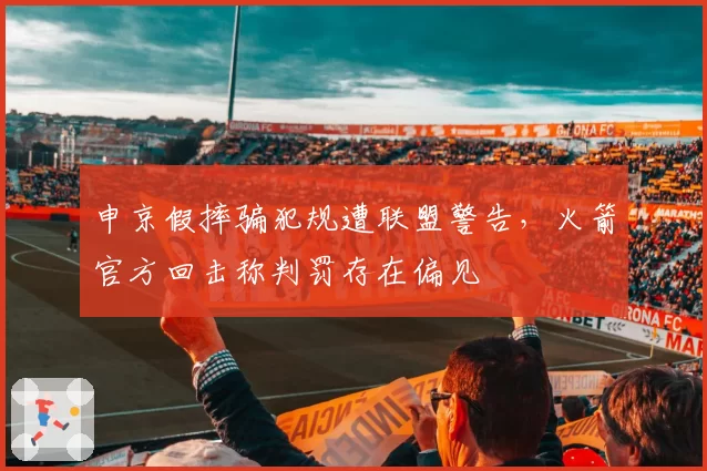 申京假摔骗犯规遭联盟警告,火箭官方回击称判罚存在偏见