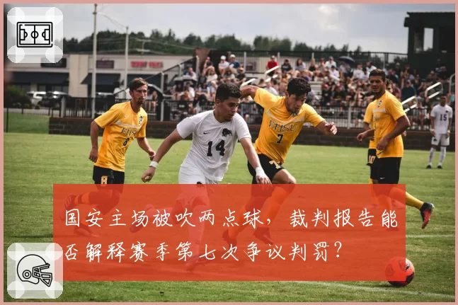 国安主场被吹两点球,裁判报告能否解释赛季第七次争议判罚?