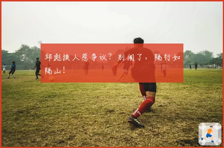 邱彪换人惹争议?别闹了,隔行如隔山!