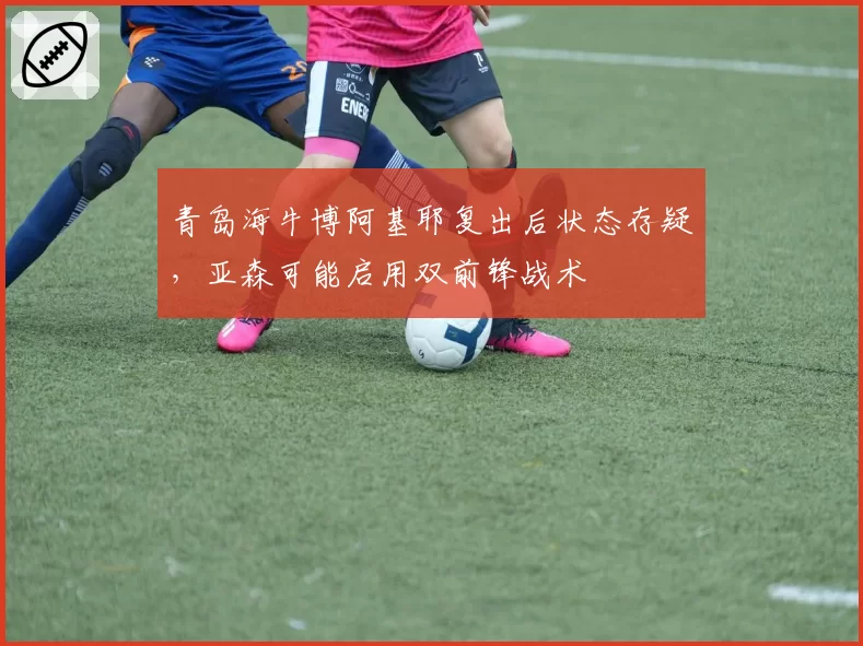 青岛海牛博阿基耶复出后状态存疑，亚森可能启用双前锋战术