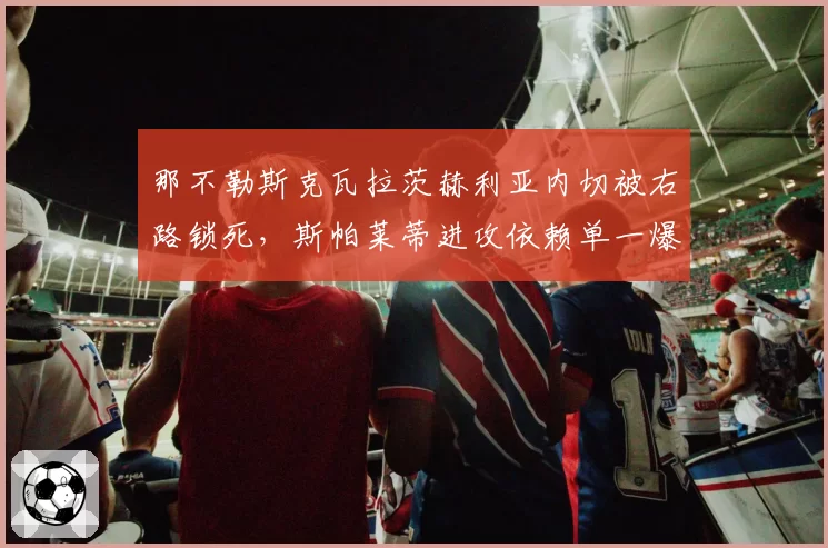 那不勒斯克瓦拉茨赫利亚内切被右路锁死，斯帕莱蒂进攻依赖单一爆点显弊端