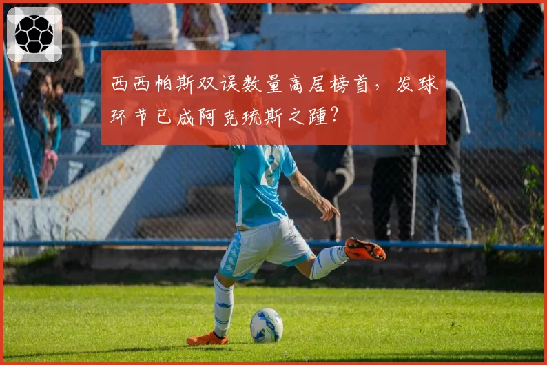西西帕斯双误数量高居榜首，发球环节已成阿克琉斯之踵？