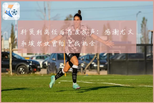 科莫利离任后首度发声:感谢尤文和埃尔坎曾给予我机会