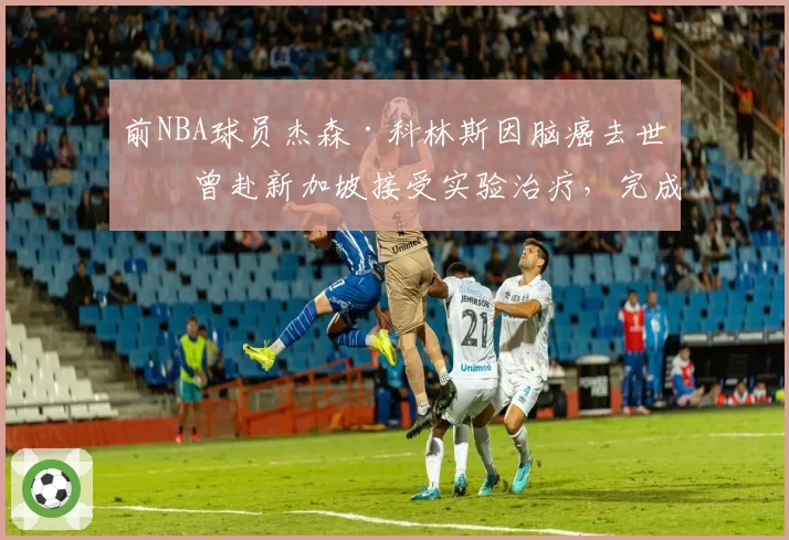 前NBA球员杰森·科林斯因脑癌去世：曾赴新加坡接受实验治疗，完成最后一次全明星之旅