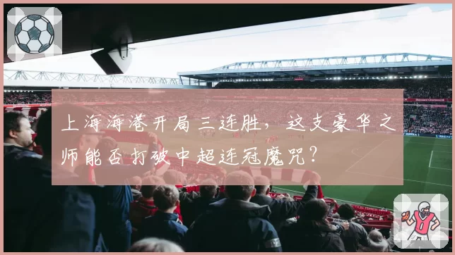 上海海港开局三连胜，这支豪华之师能否打破中超连冠魔咒？