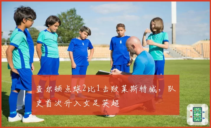查尔顿点球2比1击败莱斯特城，队史首次升入女足英超