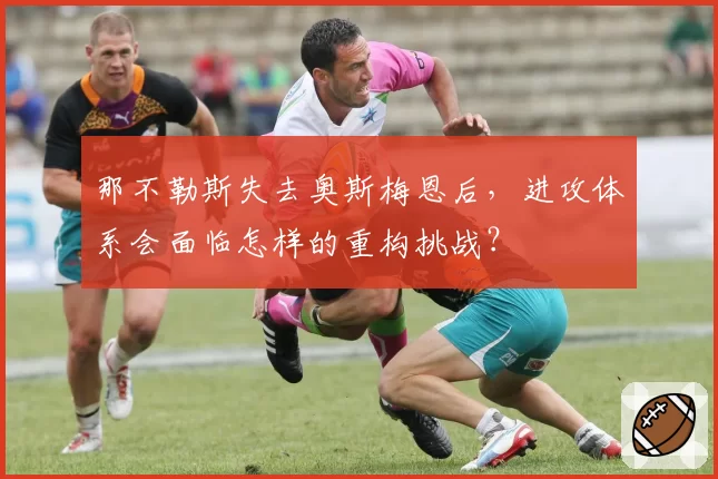 那不勒斯失去奥斯梅恩后，进攻体系会面临怎样的重构挑战？