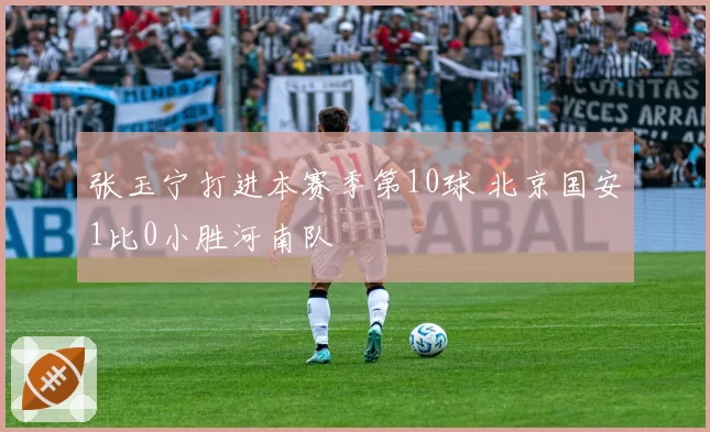 张玉宁打进本赛季第10球 北京国安1比0小胜河南队
