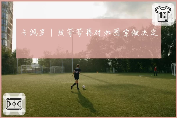 卡佩罗丨该等等再对加图索做决定