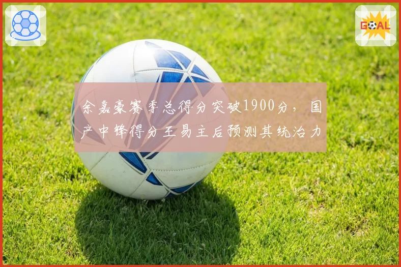 余嘉豪赛季总得分突破1900分，国产中锋得分王易主后预测其统治力持续提升